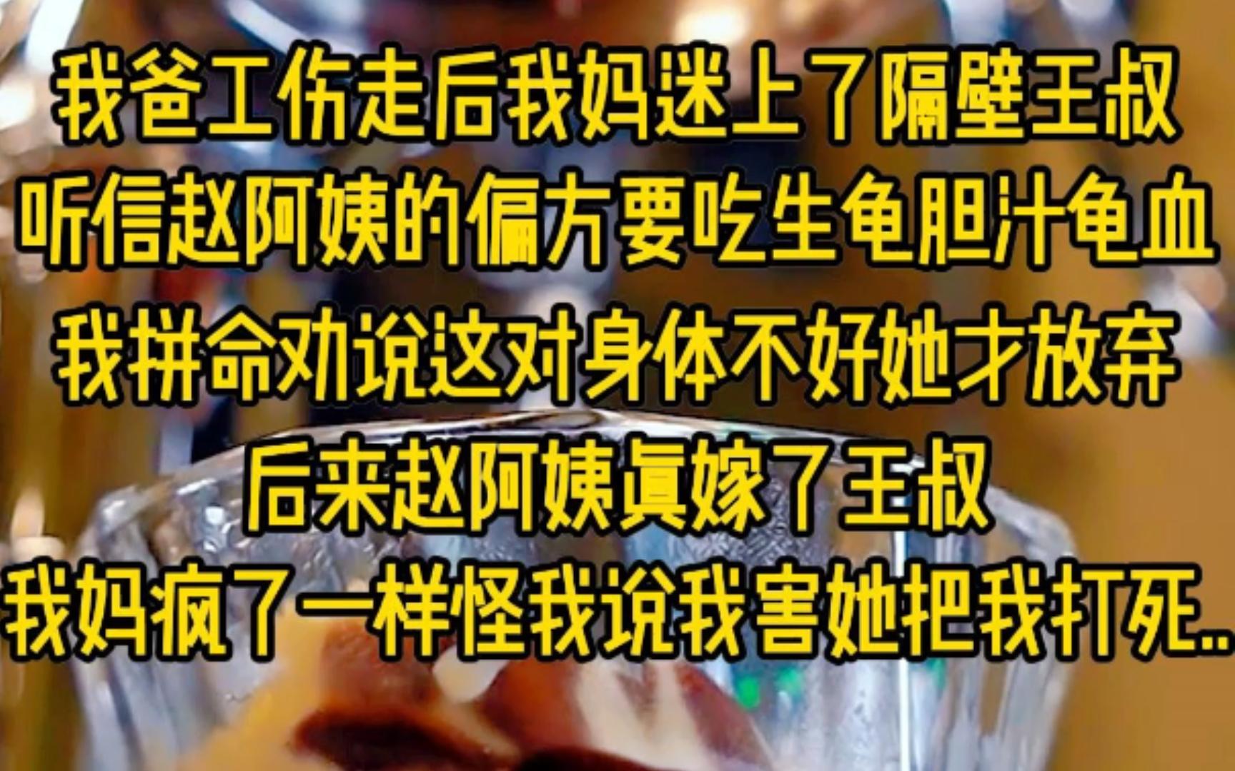 我爸工伤走后我妈迷上了隔壁王叔,听信赵阿姨的偏方,要吃生龟胆汁喝生龟血,我拼命劝说这对身体不好她才放弃,后来赵阿姨真嫁了王叔,我妈疯了一样...