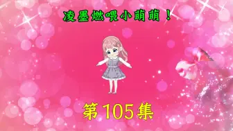 Video herunterladen: 第105集|凌墨燃喂小萌萌！