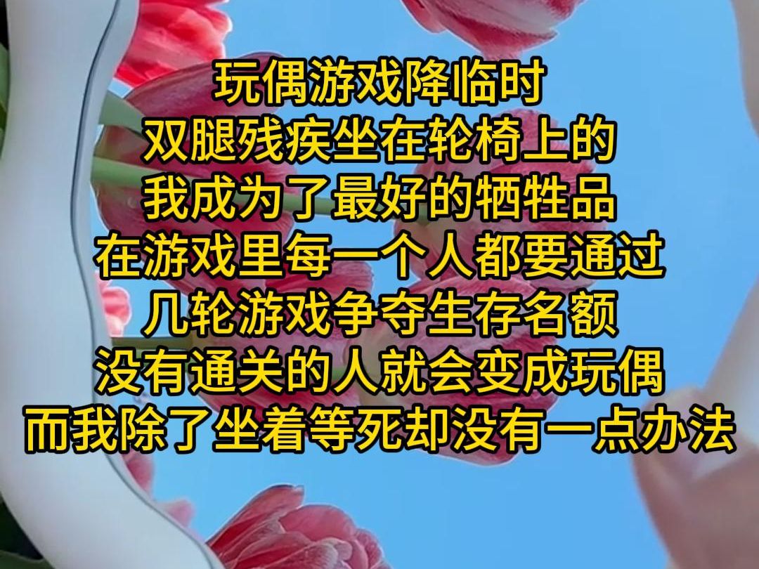 玩偶游戏降临时,双腿残疾坐在轮椅上的我成为了最好的牺牲品,在游戏里每一个人都要通过几轮游戏争夺生存名额,没有通关的人就会变成玩偶,而我除了...