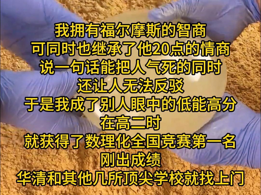 我拥有福尔摩斯的智商 可同时也继承了他20点的情商 说一句话能把人气死的同时 还让人无法反驳 于是我成了别人眼中的低能高分 在高二时 就获得了数理化...