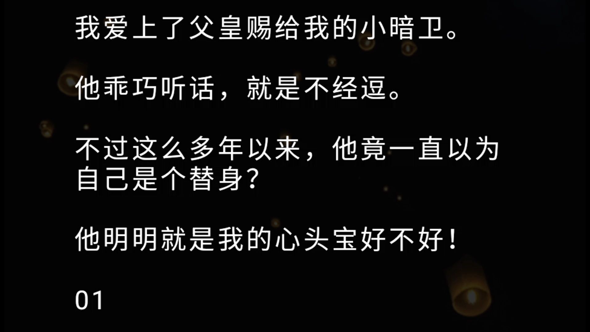 【全文】我爱上了父皇赐给我的小暗卫. 他乖巧听话,就是不经逗. 不过这么多年以来,他竟一直以为自己是个替身? 他明明就是我的心头宝好不好!哔...