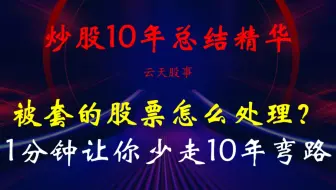 炒股10年总结精华：股票被套怎么处理？1分钟让你少走10年弯路！