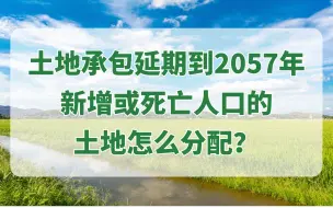 下载视频: 土地承包延期到2057年，新增或死亡人口的土地怎么分配？