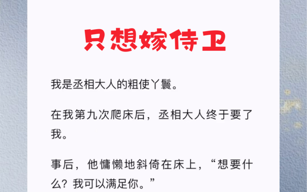 我是丞相大人的粗使丫鬟.在我第九次爬床后,丞相大人终于要了我.事后,他,“想要什么?我可以满足你.”“真的吗?”我满脸期待,“我想嫁给孟侍...