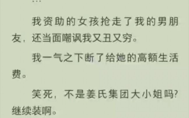 [图]我资助的女孩抢走了我的男朋友，还当面嘲讽我又丑又穷。我一气之下断了给她的高额生活费。笑死，不是姜氏集团大小姐吗？继续装啊