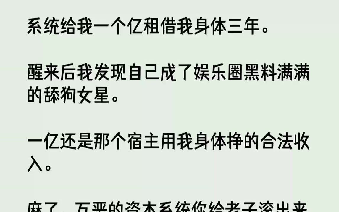 [图]【完结文】系统给我一个亿租借我身体三年。醒来后我发现自己成了娱乐圈黑料满满的舔狗女星。一亿还是那个宿主用我身体挣的合法收入。麻了，万恶的资本系统你给老子滚出来受