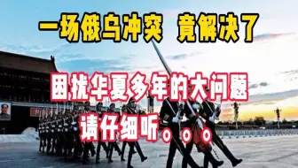 一场俄乌冲突竟解决了，困扰我，华夏多年的大问题！请仔细听。。。