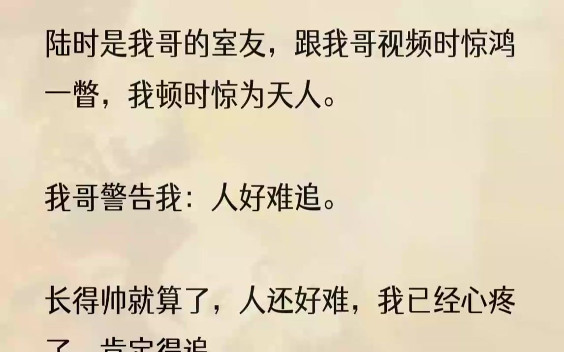 [图]（全文完结版）我看遍字里行间，愣是看不出一点男女之间该有的暧昧。在视频里对陆时惊鸿一瞥，死乞白赖问我哥要陆时的联系方式。我哥再三叮嘱我陆时是个...