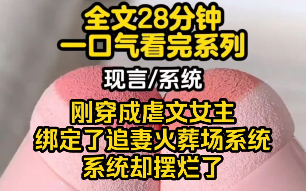 [图]【完结文】我穿成了虐文女主并绑定了追妻火葬场系统，正当我摩拳擦掌准备斗白莲战绿茶，让白痴男主后悔万分 走上追妻火葬场的道路时，我的系统却摆烂了……