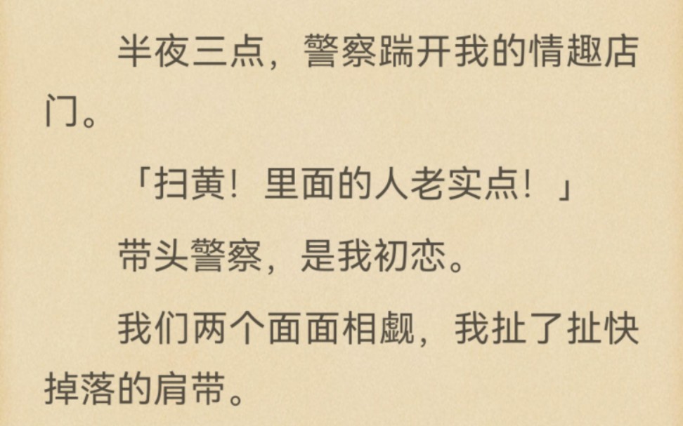 半夜三点,警察踹开我的情趣店门.「扫黄!里面的人老实点!」带头警察,是我初恋.我们两个面面相觑,我扯了扯快掉落的肩带.「大哥,卖情趣用品也...