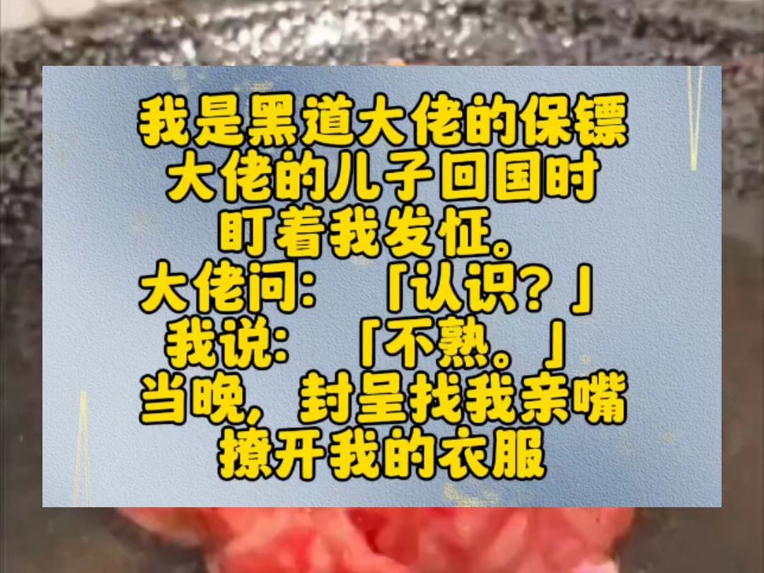 [图]我是黑道大佬的保镖。大佬的儿子回国时，盯着我发怔。大佬问：「认识？」我说：「不熟。」当晚，封呈找我亲嘴，撩开我的衣服：「不熟？哥，你的身体，我都快熟透了。」