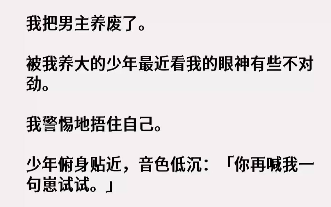 [图]【完结文】我把男主养废了。被我养大的少年最近看我的眼神有些不对劲。我警惕地捂住自己。少年俯身贴近，音色低沉：「你再喊我一句崽试试...