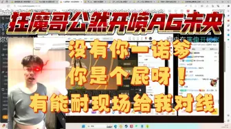 Download Video: 狂魔哥公然开喷 Ag超玩会未央。狂魔：没有你一诺爹你是个屁呀，还敢阴阳吕德华。