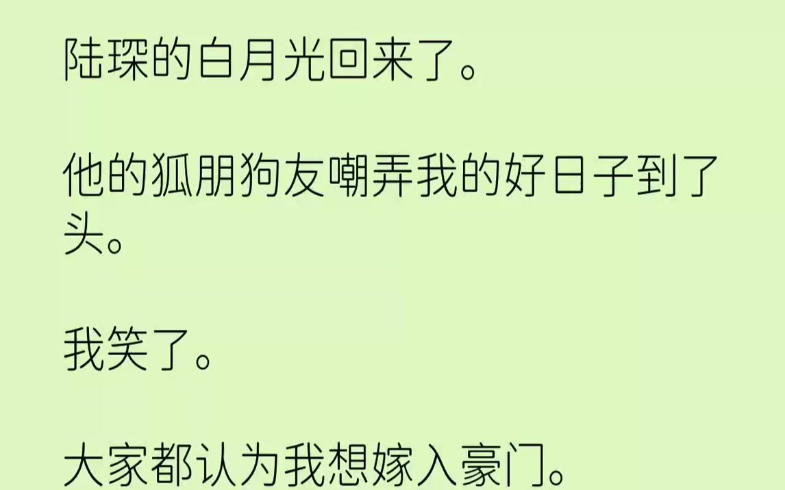 【完结文】陆琛的白月光回来了.他的狐朋狗友嘲弄我的好日子到了头.我笑了.大家都认为我想嫁入豪门.他们不懂,不靠男人,我也可以成为...哔哩哔哩...