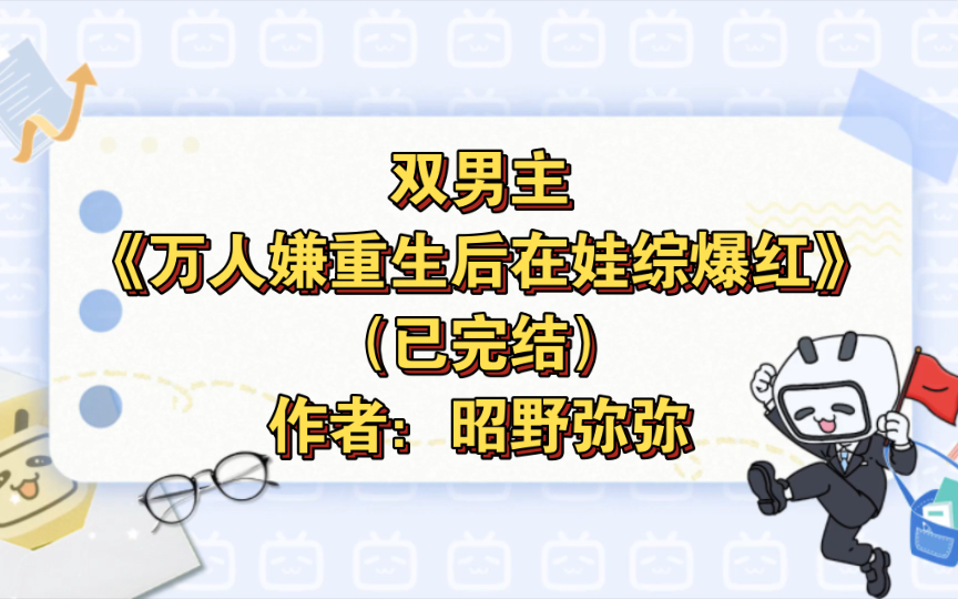 [图]双男主《万人嫌重生后在娃综爆红》已完结  作者：昭野弥弥，主受 豪门世家 娱乐圈 甜文 穿书 轻松【推文】晋江