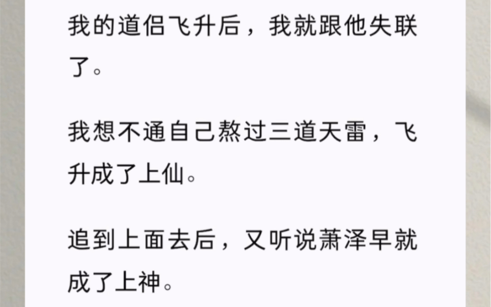 我的道侣飞升后,我就跟他失联了.我想不通自己熬过三道天雷,飞升成了上仙.追到上面又听说萧泽早就成了上神.我咬咬牙又独自抗过了七十七道天雷、...