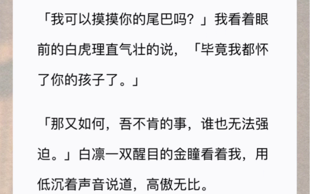 [图]「我可以摸摸你的尾巴吗？」我看着眼前的白虎理直气壮的说，「毕竟我都怀了你的孩子了。」「那又如何，吾不肯的事，谁也无法强迫。」白凛一双醒目的金瞳看着我