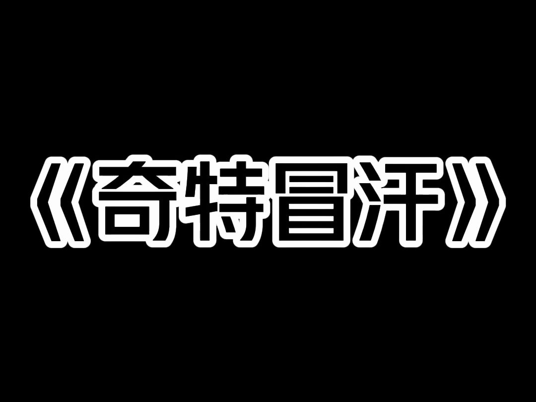 《奇特冒汗》我 33 岁了,还是处子之身. 因为我有一个怪毛病. 一旦情动,就全身冒汗. 汗液奇臭无比,超越人类生理极限. 为了拥有完整的人生体验,...