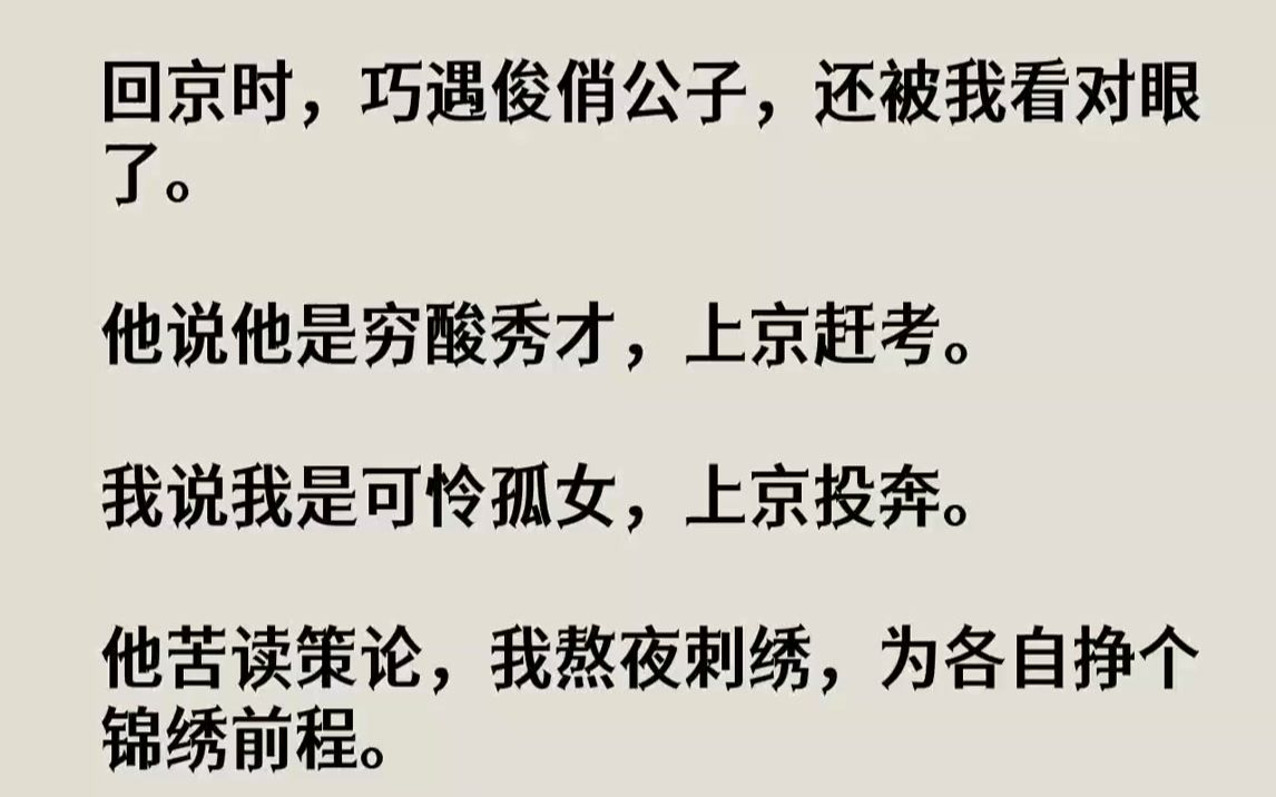 [图]【完结文】回京时，巧遇俊俏公子，还被我看对眼了。他说他是穷酸秀才，上京赶考。我说我是可怜孤女，上京投奔。他苦读策论，我熬夜刺绣，...