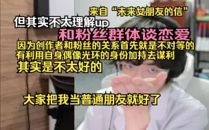 【一只大哈鱼】来自“未来女朋友的信”但其实不太理解up和粉丝群体谈恋爱 因为创作者和粉丝的关系首先就是不对等的 有利用自身偶像光环的身份加持去谋利其实是不太好的