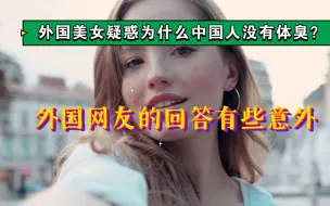 下载视频: 外国美女疑惑：中国人为什么没有体臭？外国网友的回答有些意外