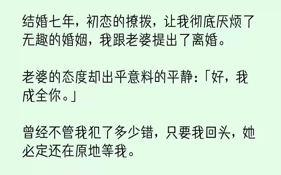 [图]【完结文】结婚七年，初恋的撩拨，让我彻底厌烦了无趣的婚姻，我跟老婆提出了离婚。老婆的态度却出乎意料的平静：「好，我成全你。」曾经...