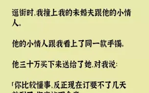 Télécharger la video: 【完结文】逛街时，我撞上我的未婚夫跟他的小情人。他的小情人跟我看上了同一款手镯。他三十万买下来送给了她，对我说：「你比较懂事，反正现在订要不了几天就到了，你应该