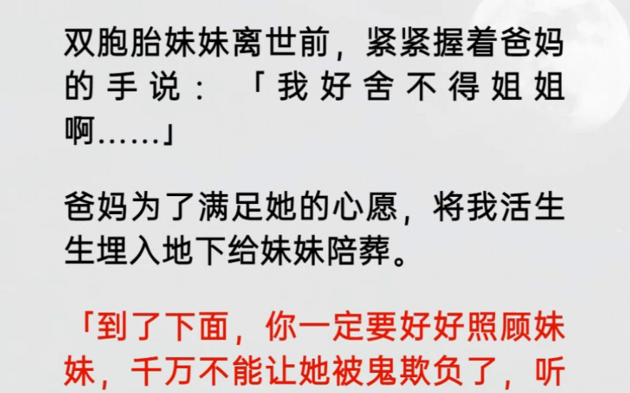 双胞胎妹妹离世前,紧紧握着爸妈的手说:「我好舍不得姐姐啊……」爸妈为了满足她的心愿,将我活生生埋入地下给妹妹陪葬.「到了下面,你一定要好好...