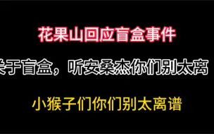 Video herunterladen: 桑杰听安这下好了吧都知道咱们干这个的了，花果山回应盲盒事件，故氏你真的丢人！！！