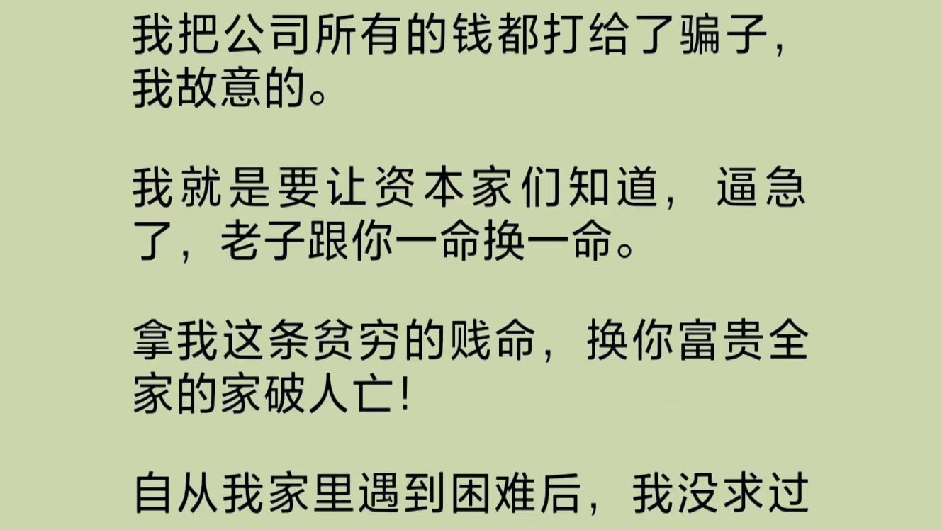 我故意把公司所有的钱都打给了骗子.我就是要让资本家们知道,逼急了,老子跟你一命换一命.拿我这条贫穷的贱命,换你富贵全家的家破人亡!哔哩哔...