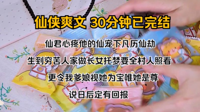 [图]（完结文）仙君心疼他的仙宠下凡历仙劫，生到穷苦人家做长女，托梦要全村人照看，更令我爹娘视她为宝，唯她是尊。   说日后定有回报。