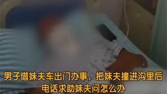 男子借妹夫车出门办事，把妹夫撞进沟里后，电话求助妹夫问怎么办