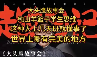 Video herunterladen: 大头鹰故事会 纯山羊篮子学生思维 这种人上几天班就老实了 世界上哪有完美的地方