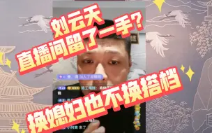 Download Video: 刘云天直播解释留了一手，换媳妇不可能换搭档更不可能，网友戏称换媳妇也不换搭档