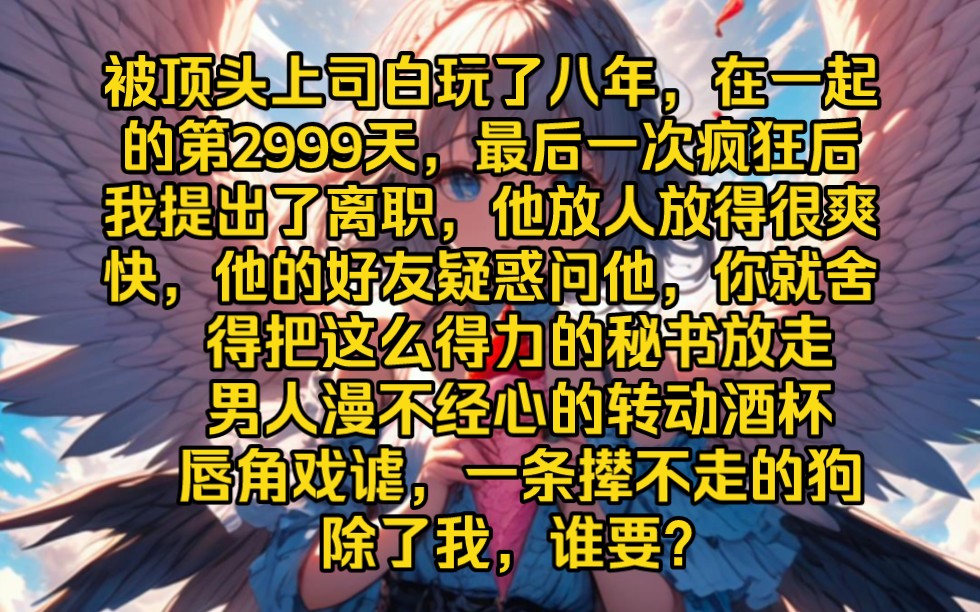 《朦胧追击》我被顶头上司白玩了八年,在一起的第2999天,最后一次疯狂后,我提出了离职.他放人放得很爽快,他的好友疑惑得问他,你就舍得把这么得...