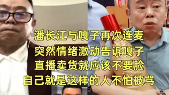 潘长江与嘎子再次连麦，突然情绪激动告诉嘎子，直播卖货就应该不要脸，自己就是这样的人不怕被骂
