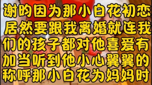 谢昀因为那小白花初恋居然要跟我离婚,就连我们的孩子都对他喜爱有加,当听到他小心翼翼的称呼那小白花为妈妈时哔哩哔哩bilibili