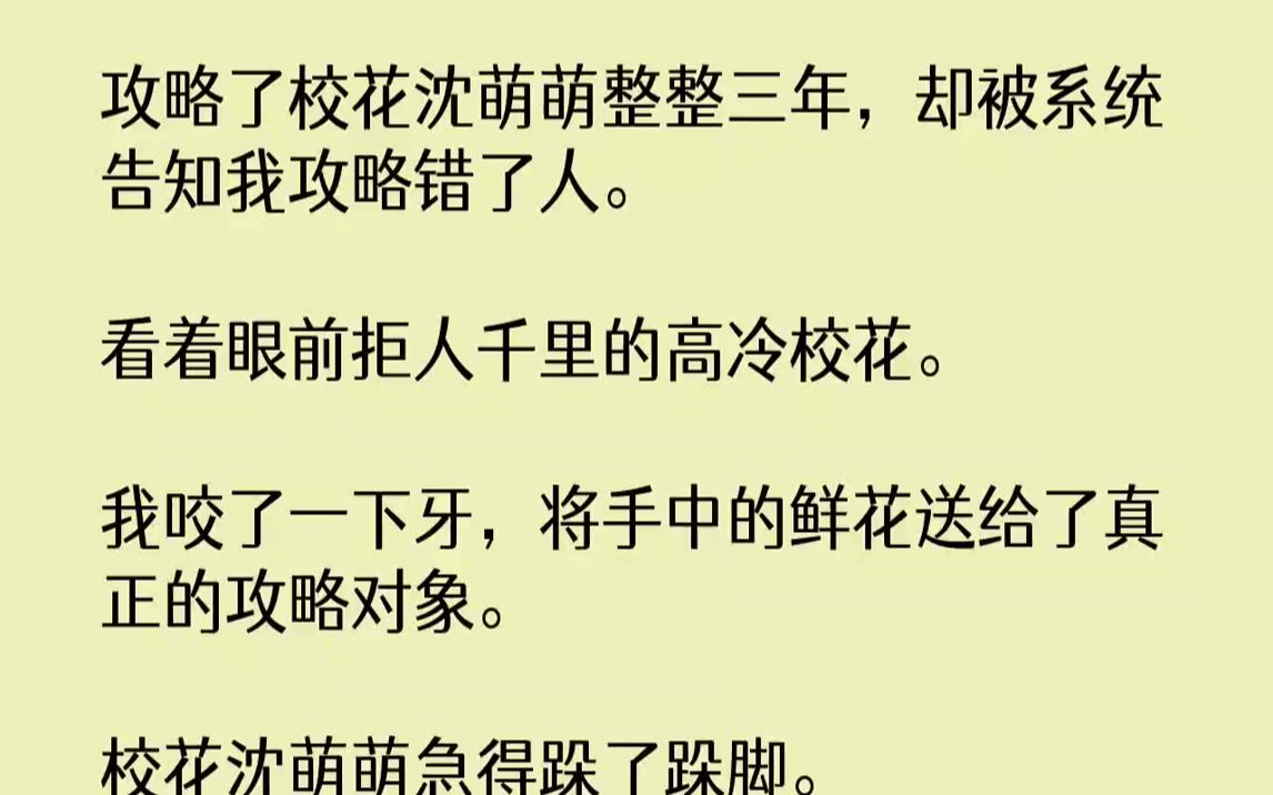 [图]【完结文】攻略了校花沈萌萌整整三年，却被系统告知我攻略错了人。看着眼前拒人千里的高冷校花。我咬了一下牙，将手中的鲜花送给了真正的...