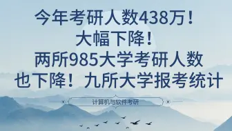 今年考研人数438万！大幅下降！两所985大学考研人数也下降！九所大学报考统计