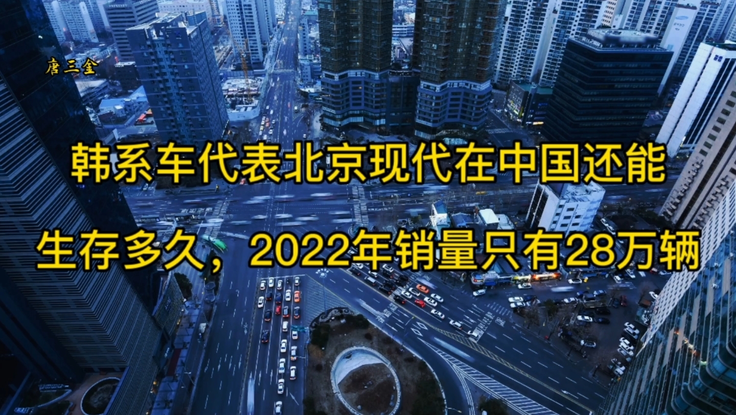 韩系车在中国还可以存活多久呢,北京现代汽车2022年销量只有28万辆了哔哩哔哩bilibili