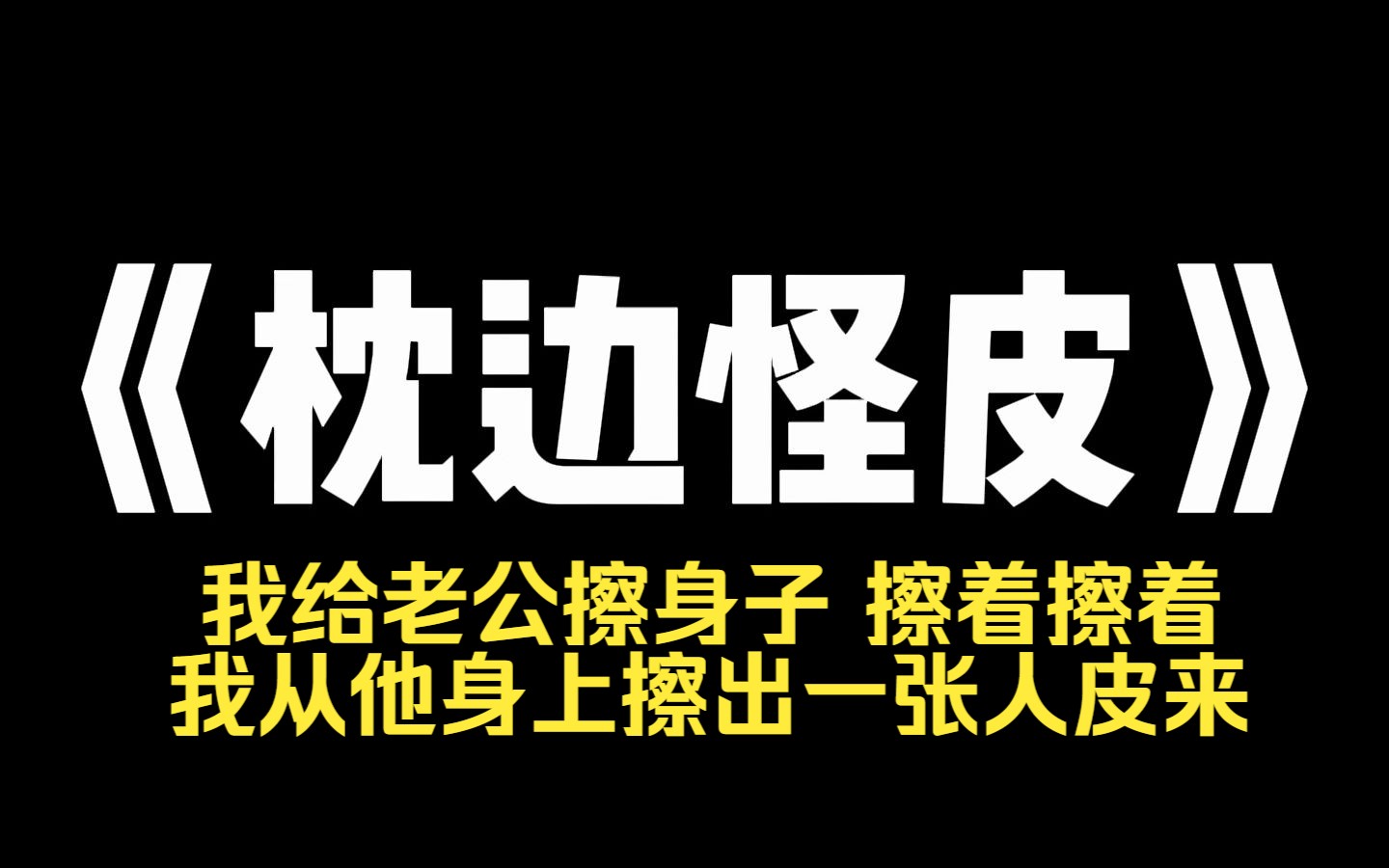 小说力荐~《枕边怪皮》天一冷,老公就变得不爱洗澡,可他身上总有一股死鱼烂虾的臭味. 晚上,我实在受不了了,趁老公睡觉,我偷偷拿了毛巾给他擦身...