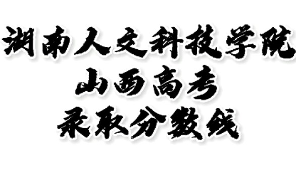 湖南人文科技学院录取分数线,湖南人文科技学院怎么样?山西高考志愿填报湖南人文科技学院理科文科要多少分?湖南人文科技学院招生人数最低分,湖南...