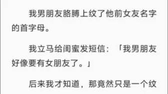 下载视频: 【完结】我男朋友胳膊上纹了他前女友名字的首字母。我立马给闺蜜发短信：「我男朋友好像要有女朋友了。」后来我才知道，那竟然只是一个纹身贴。