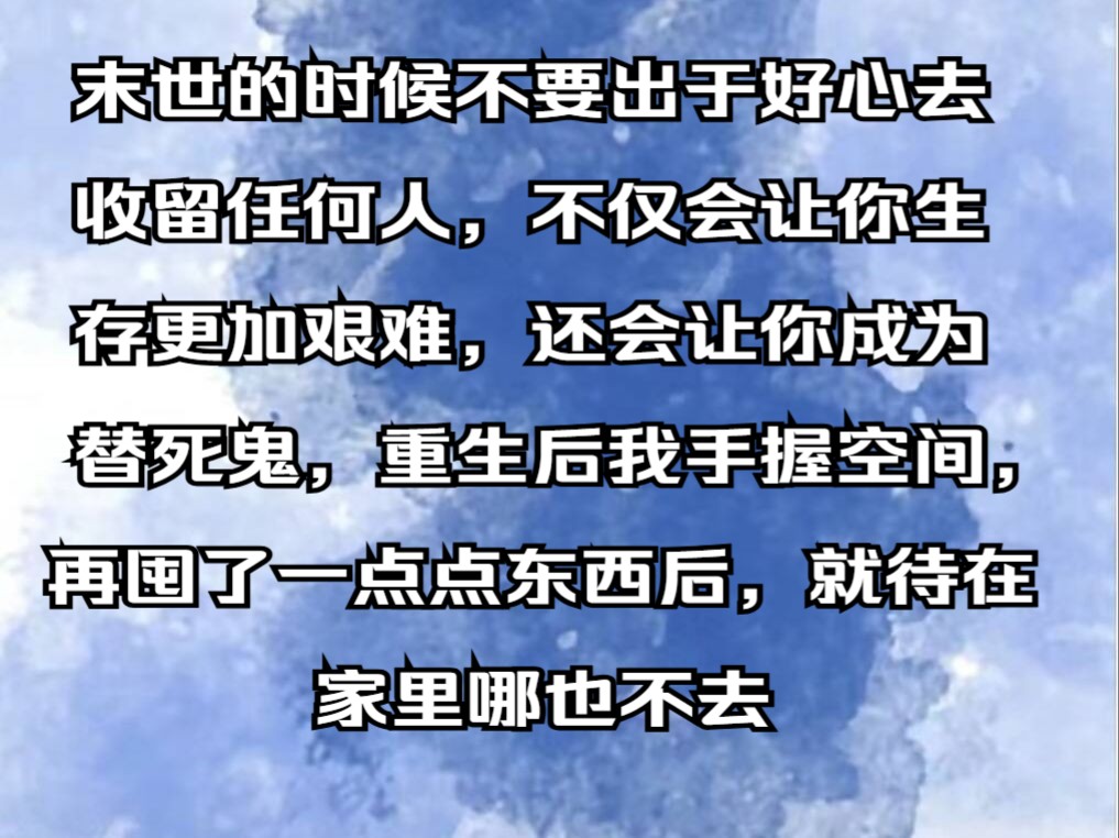 【完结文】末世的时候不要出于好心去收留任何人,不仅会让你生存更加艰难,还会让你成为替死鬼,重生后我手握空间,再囤了一点点东西后,就待在家里...