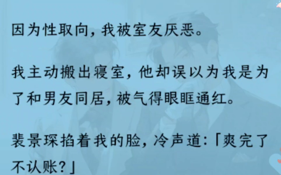 【双男主】因为性取向,我被室友厌恶.我主动搬出寝室,他却误以为我是为了和男友同居,“爽完了不认账?”我:?可是你铁直啊哥?后来,他欺身而上...