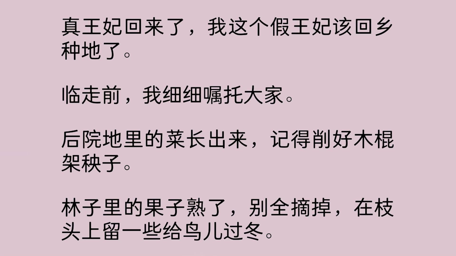 我做梦都没想到,我这个大字不识几个的乡村小野妞,还能当回王妃.临走前,我细细嘱托大家.后院地里的菜长出来,记得削好木棍架秧子.林子里的果...