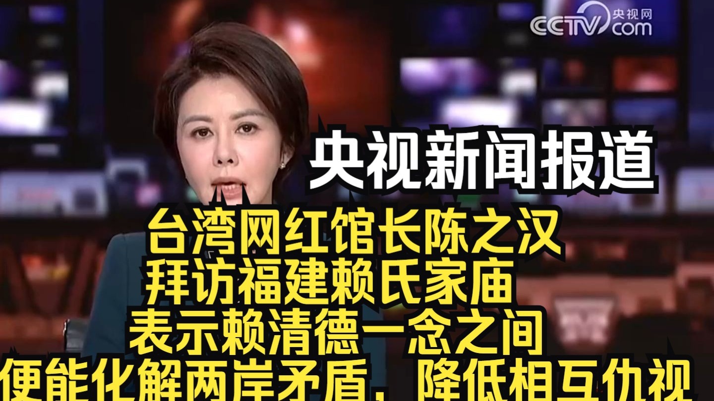 央视新闻报道：台湾网红馆长陈之汉拜访福建赖氏家庙，表示赖清德一念之间便能化解两岸矛盾，降低相互仇视