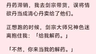 下载视频: 丹药滞销，我去剑宗带货，误将情欲丹当成清心丹卖给了他们。正想跑的时候，剑宗大师兄神色迷离抱住我：「给我解药。」