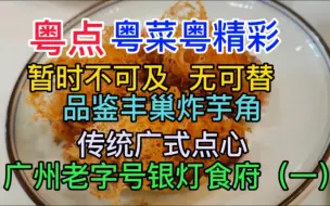 Download Video: 粤点粤菜粤精彩，暂时不可及，无可替，品鉴丰巢炸芋角，传统广式点心，广州老字号银灯食府