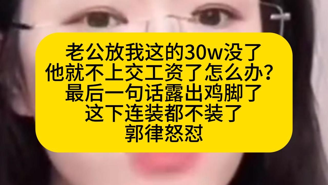 老公放我这的30w没了 他就不上交工资了怎么办？ 最后一句话露出鸡脚了 这下连装都不装了 郭律怒怼